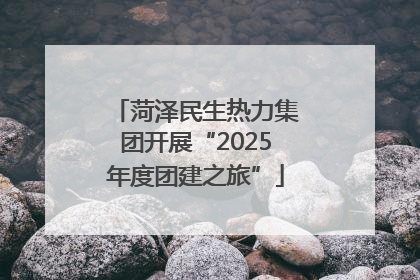 菏泽民生热力集团开展“2025年度团建之旅”