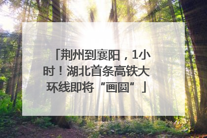 荆州到襄阳，1小时！湖北首条高铁大环线即将“画圆”
