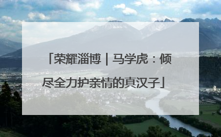 荣耀淄博｜马学虎：倾尽全力护亲情的真汉子