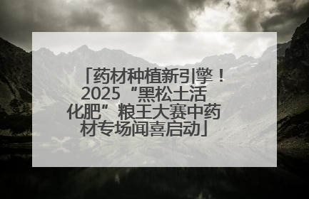 药材种植新引擎！2025“黑松土活化肥”粮王大赛中药材专场闻喜启动