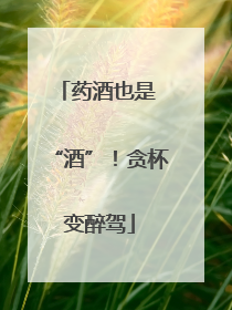 药酒也是 “酒”！贪杯变醉驾