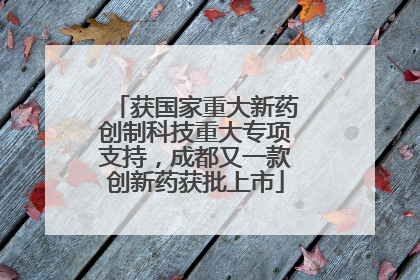 获国家重大新药创制科技重大专项支持，成都又一款创新药获批上市