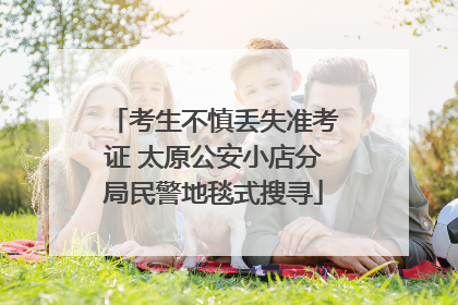 考生不慎丢失准考证 太原公安小店分局民警地毯式搜寻