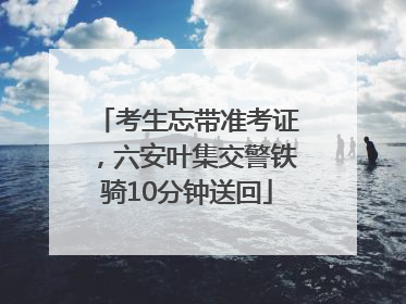 考生忘带准考证，六安叶集交警铁骑10分钟送回