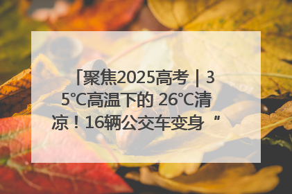 聚焦2025高考｜35℃高温下的 26℃清凉！16辆公交车变身“助考驿站”为高考护航