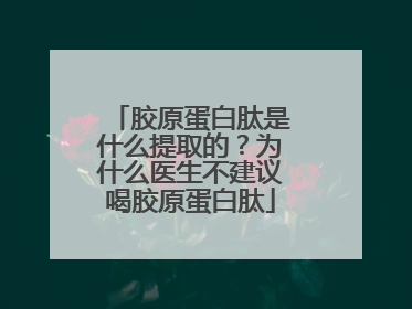 胶原蛋白肽是什么提取的？为什么医生不建议喝胶原蛋白肽