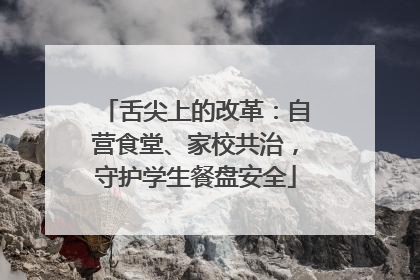 舌尖上的改革：自营食堂、家校共治，守护学生餐盘安全