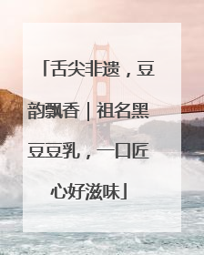 舌尖非遗，豆韵飘香｜祖名黑豆豆乳，一口匠心好滋味