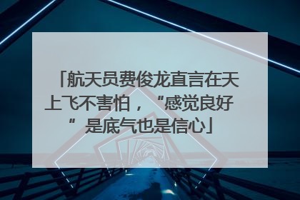 航天员费俊龙直言在天上飞不害怕，“感觉良好”是底气也是信心