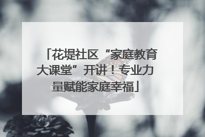 花堤社区“家庭教育大课堂”开讲！专业力量赋能家庭幸福