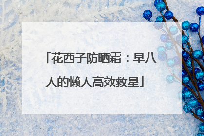 花西子防晒霜：早八人的懒人高效救星