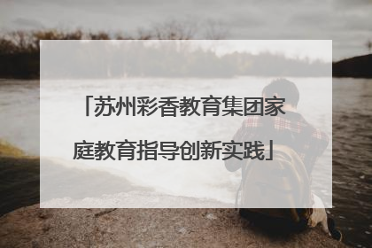 苏州彩香教育集团家庭教育指导创新实践