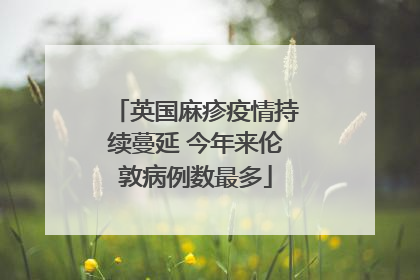 英国麻疹疫情持续蔓延 今年来伦敦病例数最多