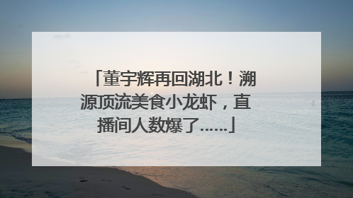 董宇辉再回湖北！溯源顶流美食小龙虾，直播间人数爆了……