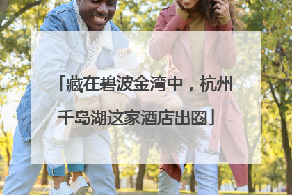 藏在碧波金湾中，杭州千岛湖这家酒店出圈