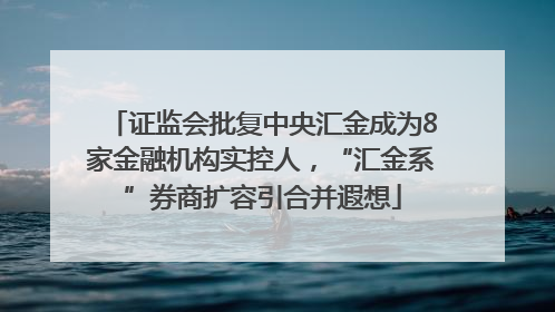证监会批复中央汇金成为8家金融机构实控人，“汇金系”券商扩容引合并遐想