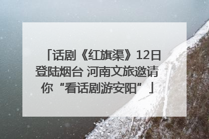 话剧《红旗渠》12日登陆烟台 河南文旅邀请你“看话剧游安阳”
