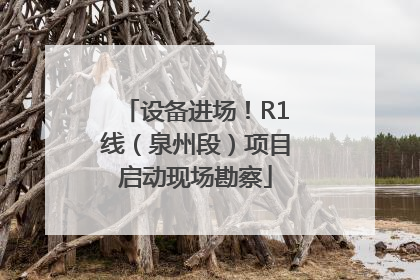 设备进场！R1线（泉州段）项目启动现场勘察