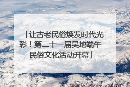 让古老民俗焕发时代光彩！第二十一届吴地端午民俗文化活动开幕