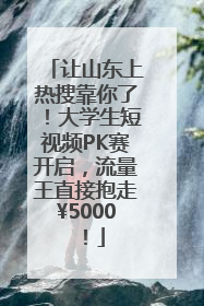 让山东上热搜靠你了！大学生短视频PK赛开启，流量王直接抱走¥5000！
