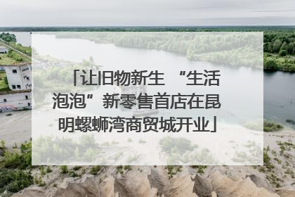 让旧物新生 “生活泡泡”新零售首店在昆明螺蛳湾商贸城开业
