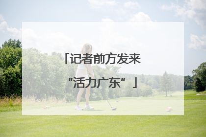记者前方发来“活力广东”