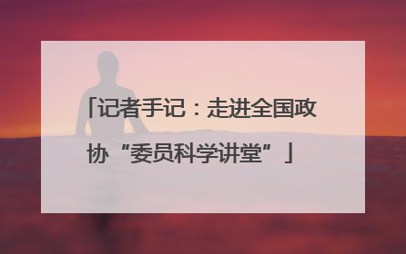 记者手记：走进全国政协“委员科学讲堂”