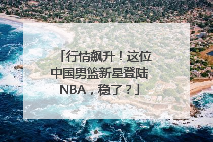 行情飙升！这位中国男篮新星登陆NBA，稳了？