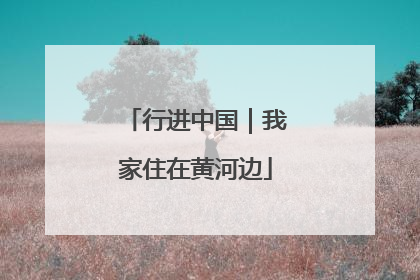 行进中国｜我家住在黄河边