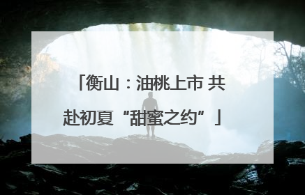 衡山：油桃上市 共赴初夏“甜蜜之约”