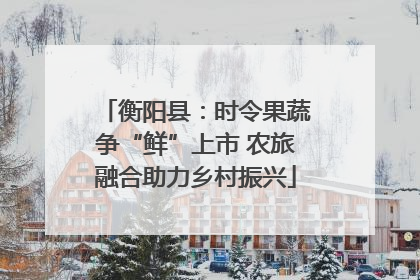 衡阳县：时令果蔬争“鲜”上市 农旅融合助力乡村振兴