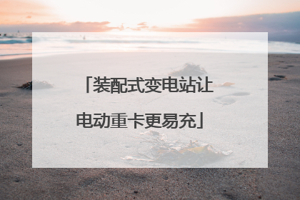 装配式变电站让电动重卡更易充