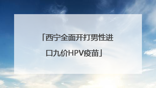 西宁全面开打男性进口九价HPV疫苗