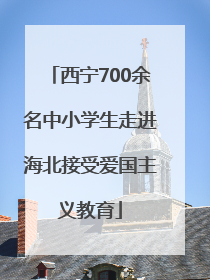 西宁700余名中小学生走进海北接受爱国主义教育