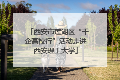 西安市莲湖区“千企高校行”活动走进西安理工大学