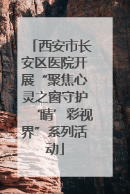 西安市长安区医院开展“聚焦心灵之窗守护‘睛’彩视界”系列活动