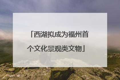 西湖拟成为福州首个文化景观类文物