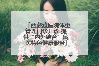 西藏藏医院体重管理门诊开诊 提供“内外结合”藏医特色健康服务