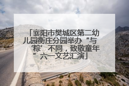 襄阳市樊城区第二幼儿园衡庄分园举办“与‘粽’不同，致敬童年”六一文艺汇演