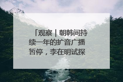 观察|朝韩间持续一年的扩音广播暂停,李在明试探性将球踢向朝鲜
