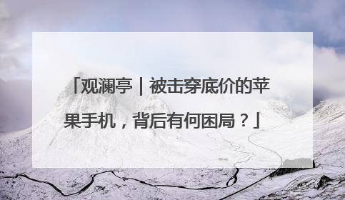 观澜亭｜被击穿底价的苹果手机，背后有何困局？