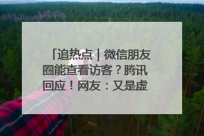 追热点｜微信朋友圈能查看访客？腾讯回应！网友：又是虚惊一场……