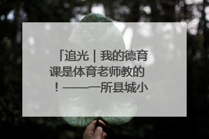 追光｜我的德育课是体育老师教的！——一所县城小学的思政课改革