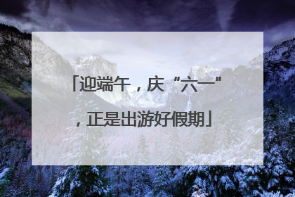 迎端午，庆“六一”，正是出游好假期