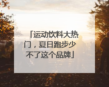 运动饮料大热门，夏日跑步少不了这个品牌