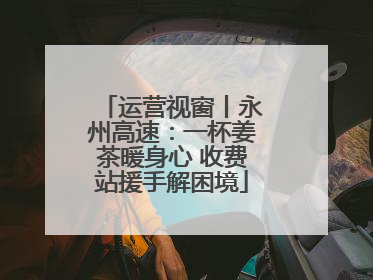 运营视窗丨永州高速：一杯姜茶暖身心 收费站援手解困境