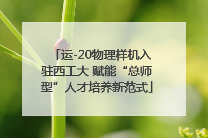 运-20物理样机入驻西工大 赋能“总师型”人才培养新范式