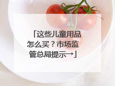这些儿童用品怎么买？市场监管总局提示→