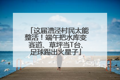 这届漕泾村民太能整活！端午把水库变赛道、草坪当T台、足球踢出火星子