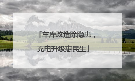 车库改造除隐患，充电升级惠民生